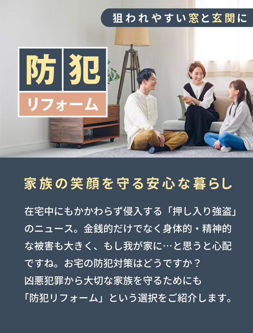 Panasonicリフォームclub　リファイン相模原　美都住販 家族の笑顔を守る　防犯リフォーム　内窓　玄関　在宅中にもかかわらず侵入する「押し入り強盗」のニュース。金銭的だけでなく身体的・精神的な被害も大きく、もし我が家に…と思うと心配ですね。お宅の防犯対策はどうですか？凶悪犯罪から大切な家族を守るためにも「防犯リフォーム」という選択をご紹介します。